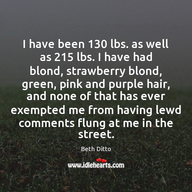 I have been 130 lbs. as well as 215 lbs. I have had blond, Beth Ditto Picture Quote