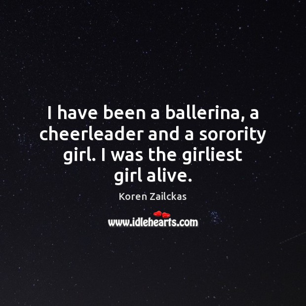 I have been a ballerina, a cheerleader and a sorority girl. I was the girliest girl alive. Koren Zailckas Picture Quote