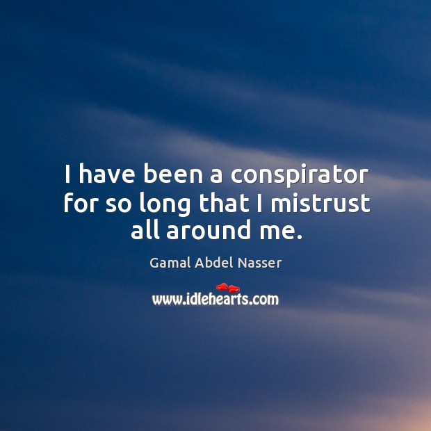 I have been a conspirator for so long that I mistrust all around me. Gamal Abdel Nasser Picture Quote