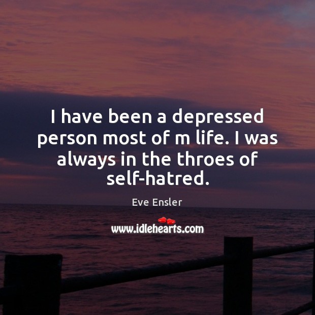 I have been a depressed person most of m life. I was always in the throes of self-hatred. Eve Ensler Picture Quote