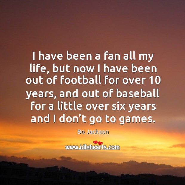I have been a fan all my life, but now I have been out of football for over 10 years 