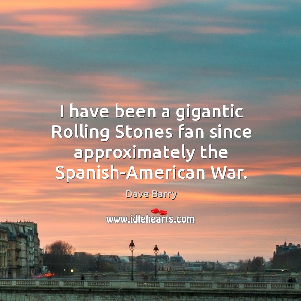 I have been a gigantic rolling stones fan since approximately the spanish-american war. Dave Barry Picture Quote