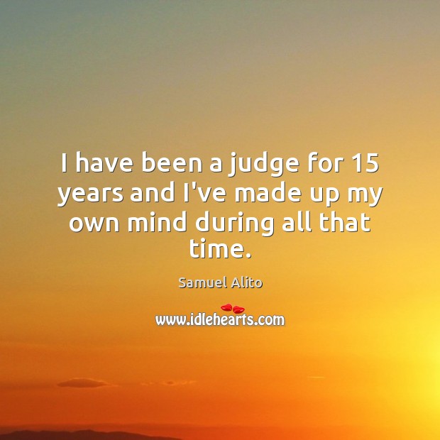 I have been a judge for 15 years and I’ve made up my own mind during all that time. Samuel Alito Picture Quote