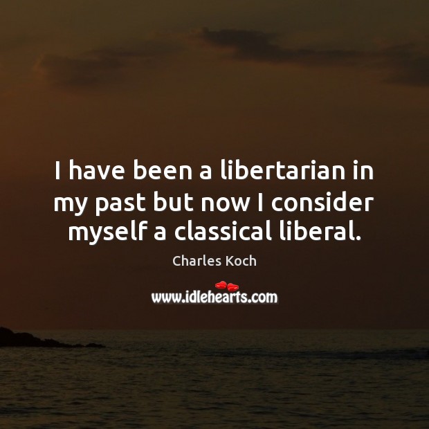 I have been a libertarian in my past but now I consider myself a classical liberal. Charles Koch Picture Quote