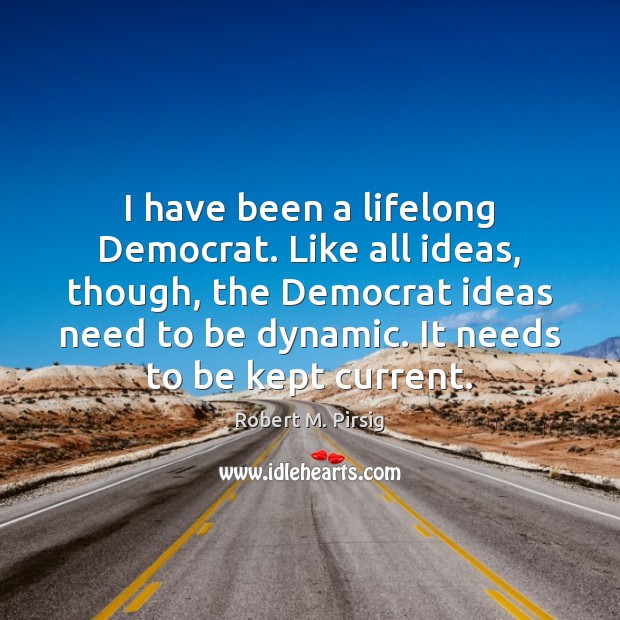 I have been a lifelong Democrat. Like all ideas, though, the Democrat Robert M. Pirsig Picture Quote