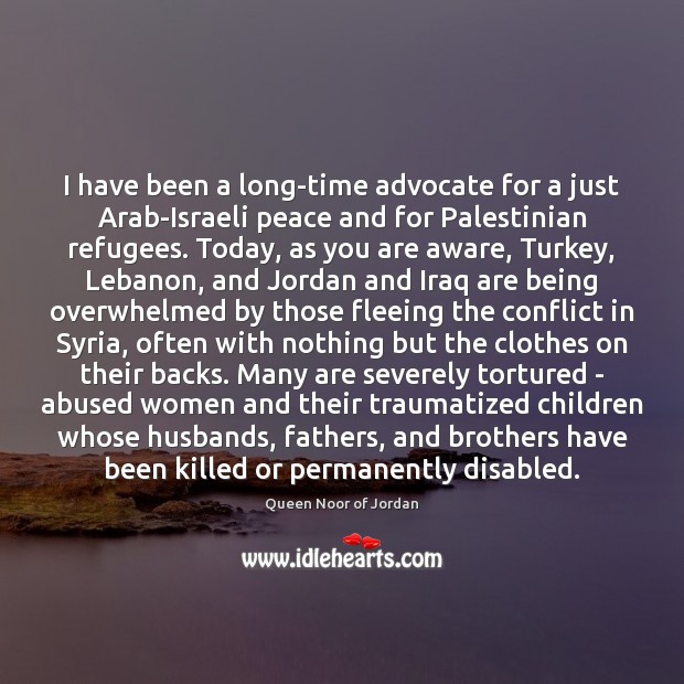 I have been a long-time advocate for a just Arab-Israeli peace and Queen Noor of Jordan Picture Quote