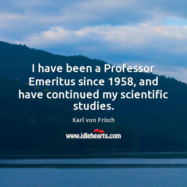 I have been a Professor Emeritus since 1958, and have continued my scientific studies. Karl von Frisch Picture Quote