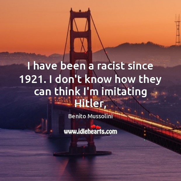 I have been a racist since 1921. I don’t know how they can think I’m imitating Hitler, Benito Mussolini Picture Quote