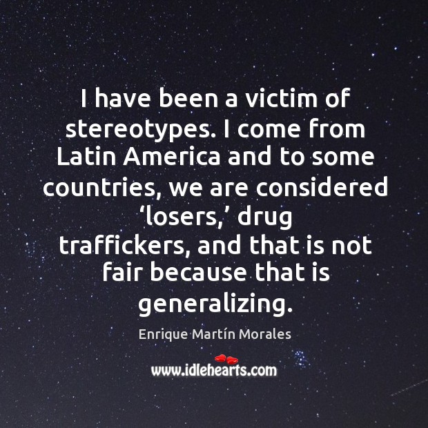 I have been a victim of stereotypes. I come from latin america and to some countries Enrique Martín Morales Picture Quote