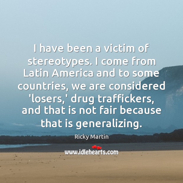 I have been a victim of stereotypes. I come from Latin America Ricky Martin Picture Quote