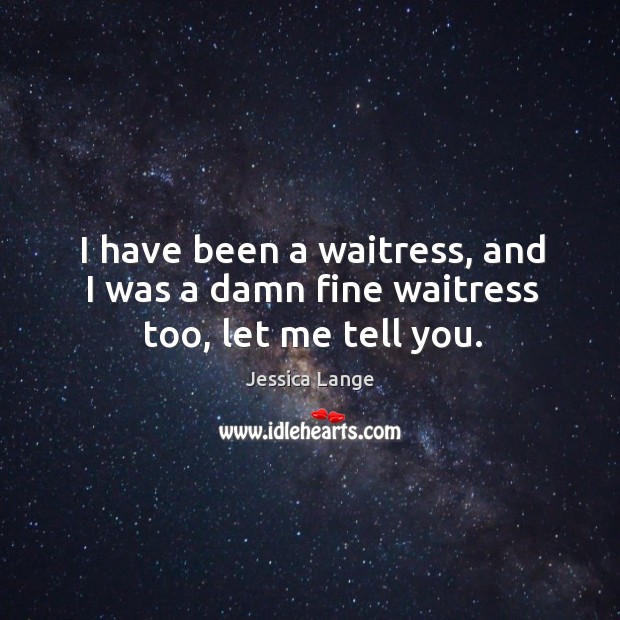 I have been a waitress, and I was a damn fine waitress too, let me tell you. Jessica Lange Picture Quote