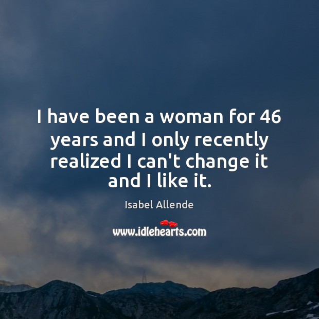 I have been a woman for 46 years and I only recently realized Isabel Allende Picture Quote