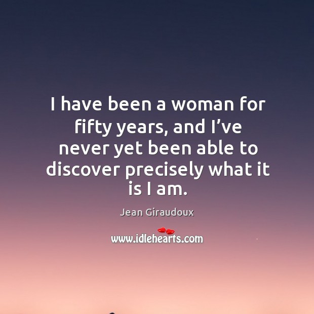 I have been a woman for fifty years, and I’ve never yet been able to discover precisely what it is I am. Jean Giraudoux Picture Quote