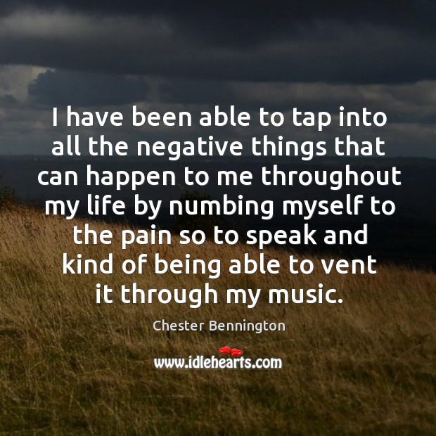 I have been able to tap into all the negative things that can happen to me throughout Chester Bennington Picture Quote