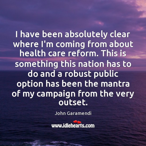 I have been absolutely clear where I’m coming from about health care John Garamendi Picture Quote