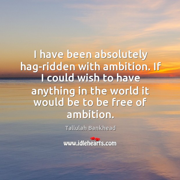 I have been absolutely hag-ridden with ambition. If I could wish to have anything in the world Image
