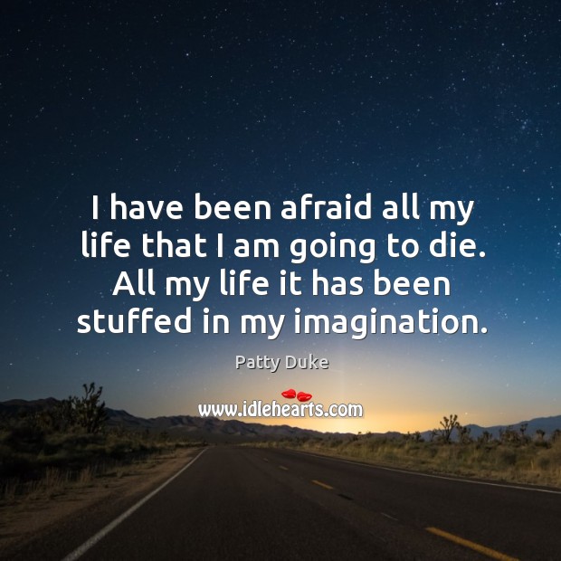 I have been afraid all my life that I am going to die. All my life it has been stuffed in my imagination. Patty Duke Picture Quote