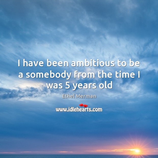 I have been ambitious to be a somebody from the time I was 5 years old Ethel Merman Picture Quote