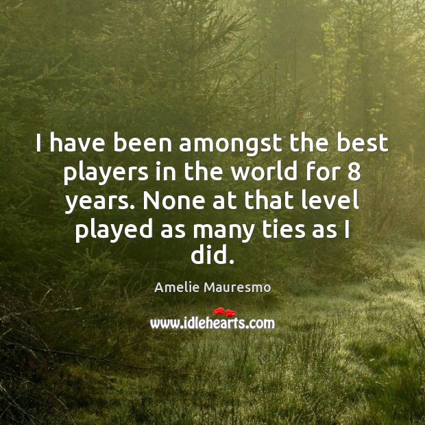 I have been amongst the best players in the world for 8 years. Amelie Mauresmo Picture Quote