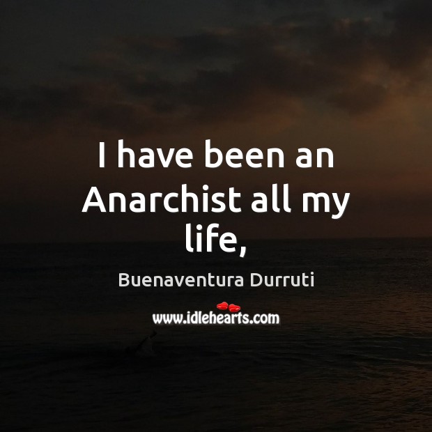 I have been an Anarchist all my life, Buenaventura Durruti Picture Quote