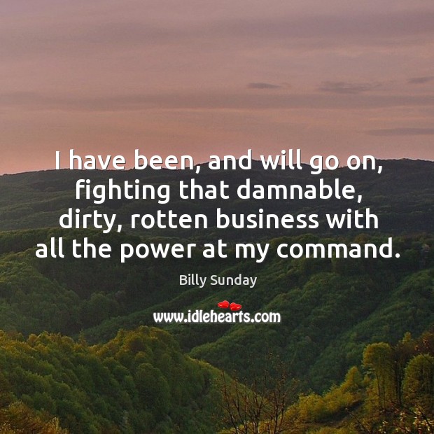 I have been, and will go on, fighting that damnable, dirty, rotten business with all the power at my command. Billy Sunday Picture Quote