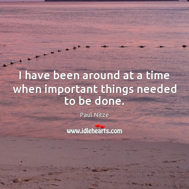 I have been around at a time when important things needed to be done. Image