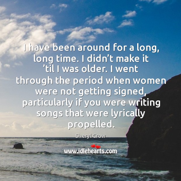I have been around for a long, long time. I didn’t make it ’til I was older. Sheryl Crow Picture Quote