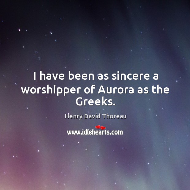 I have been as sincere a worshipper of aurora as the greeks. Henry David Thoreau Picture Quote