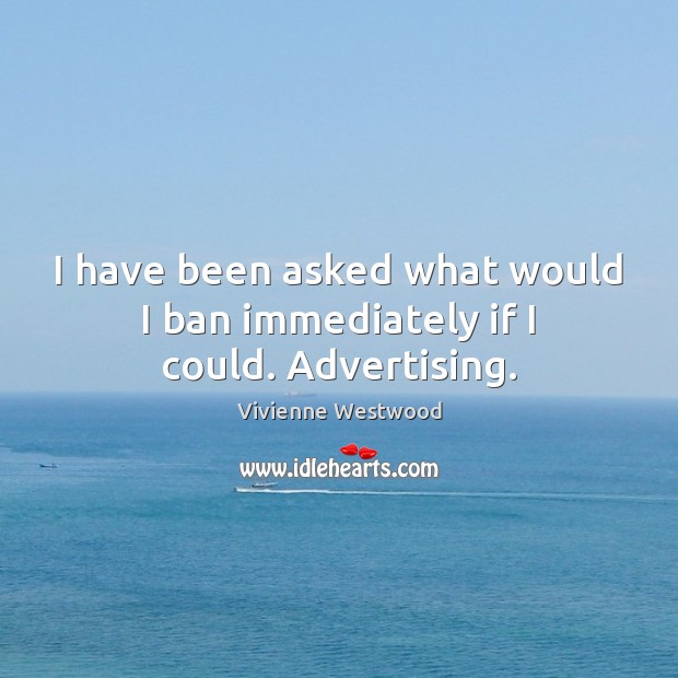I have been asked what would I ban immediately if I could. Advertising. Vivienne Westwood Picture Quote