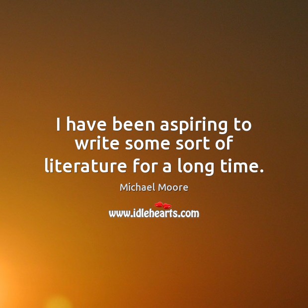 I have been aspiring to write some sort of literature for a long time. Michael Moore Picture Quote