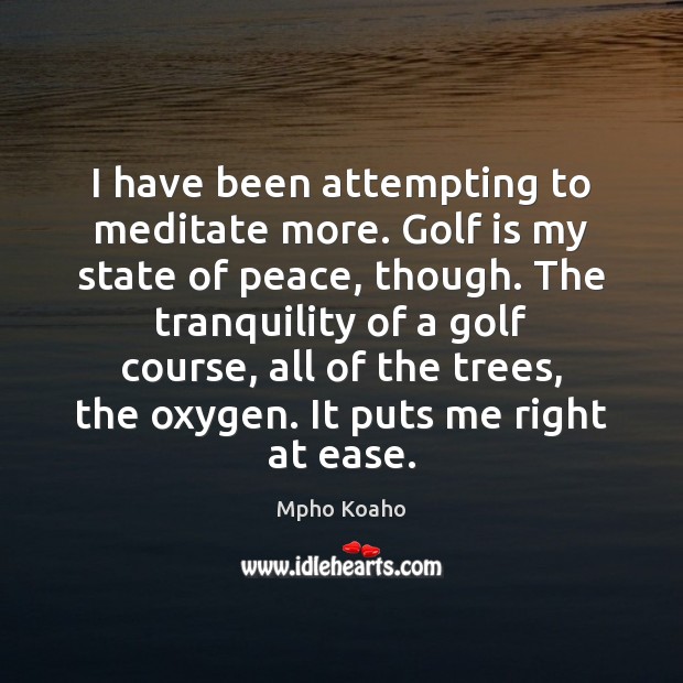 I have been attempting to meditate more. Golf is my state of Mpho Koaho Picture Quote