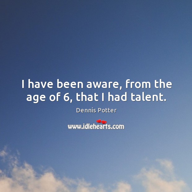 I have been aware, from the age of 6, that I had talent. Dennis Potter Picture Quote