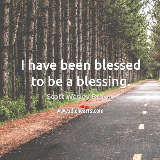 I have been blessed to be a blessing. Scott Wesley Brown Picture Quote