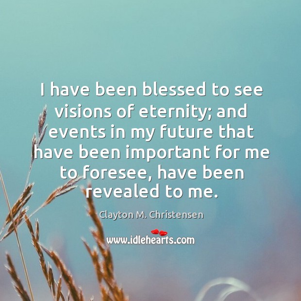I have been blessed to see visions of eternity; and events in my future that have been important Clayton M. Christensen Picture Quote