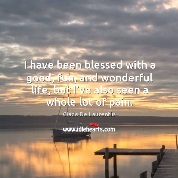 I have been blessed with a good, fun, and wonderful life, but I’ve also seen a whole lot of pain. Giada De Laurentiis Picture Quote