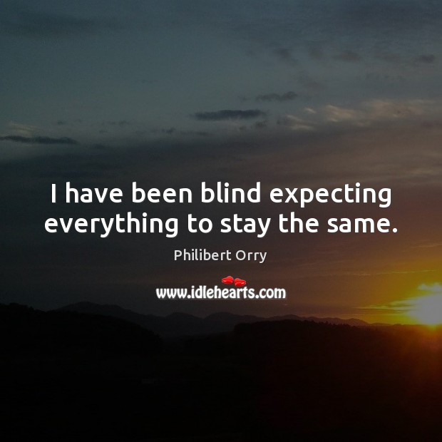 I have been blind expecting everything to stay the same. Philibert Orry Picture Quote