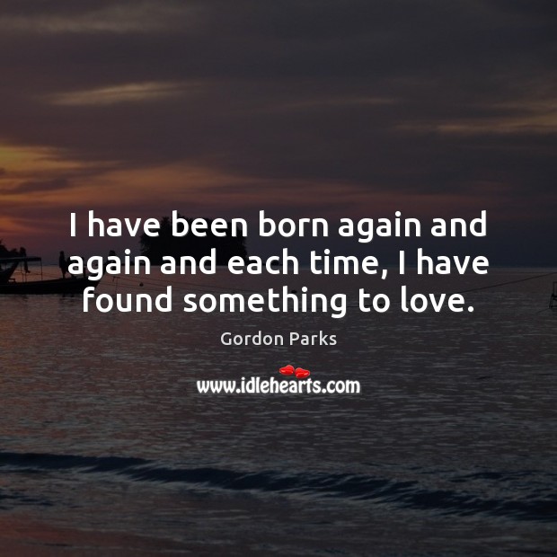 I have been born again and again and each time, I have found something to love. Gordon Parks Picture Quote