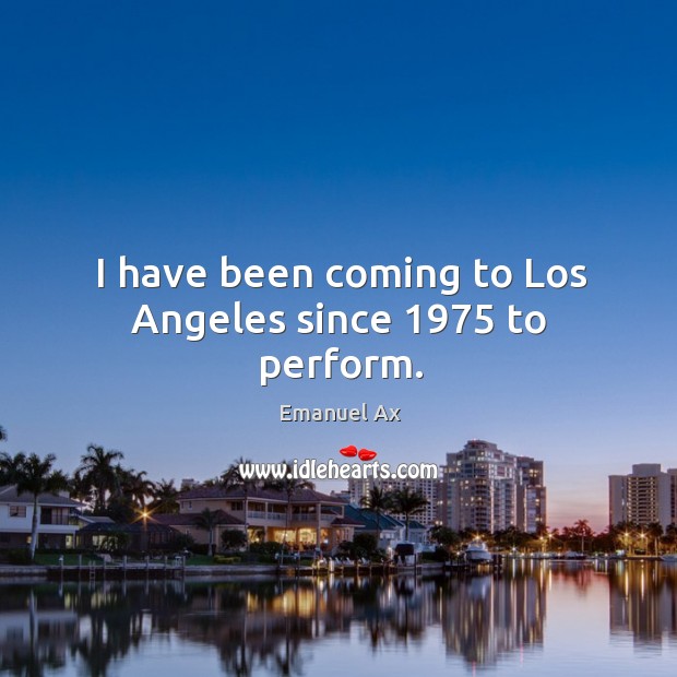 I have been coming to Los Angeles since 1975 to perform. Emanuel Ax Picture Quote