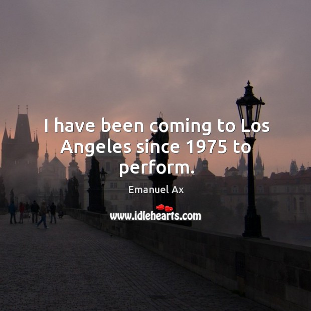 I have been coming to los angeles since 1975 to perform. Emanuel Ax Picture Quote