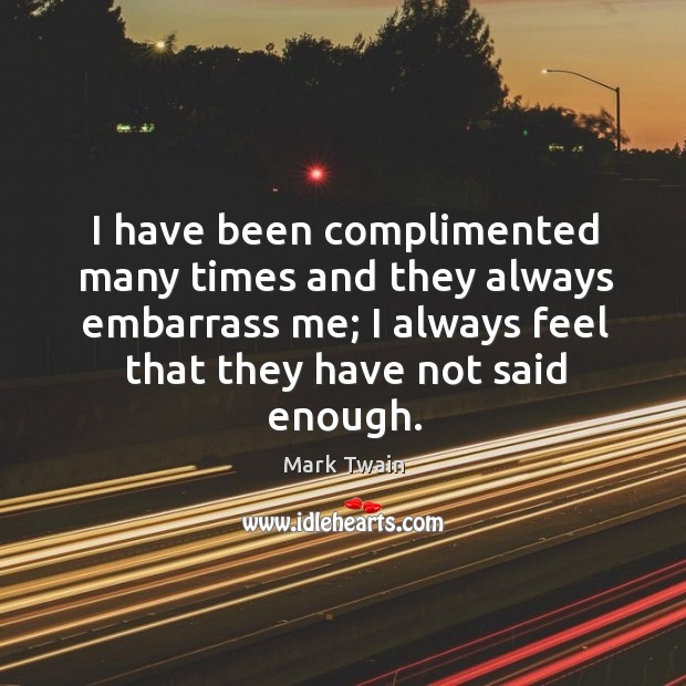 I have been complimented many times and they always embarrass me; I always feel that they have not said enough. Image