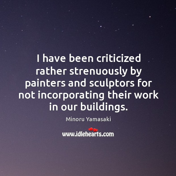 I have been criticized rather strenuously by painters and sculptors for not incorporating their work in our buildings. Minoru Yamasaki Picture Quote