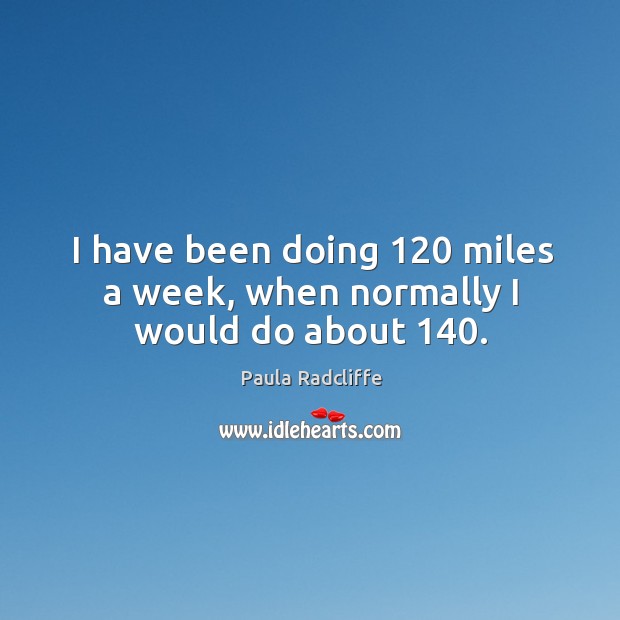 I have been doing 120 miles a week, when normally I would do about 140. Image