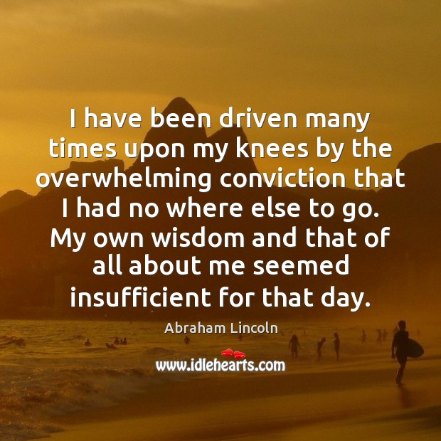 I have been driven many times upon my knees by the overwhelming Abraham Lincoln Picture Quote