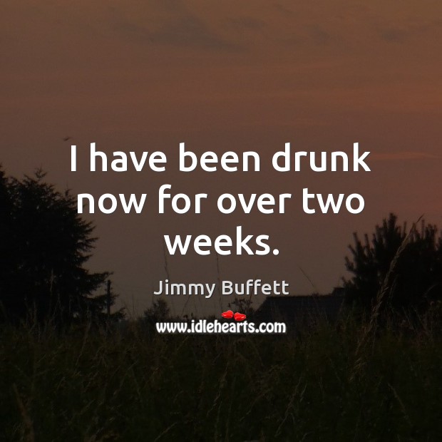 I have been drunk now for over two weeks. Jimmy Buffett Picture Quote