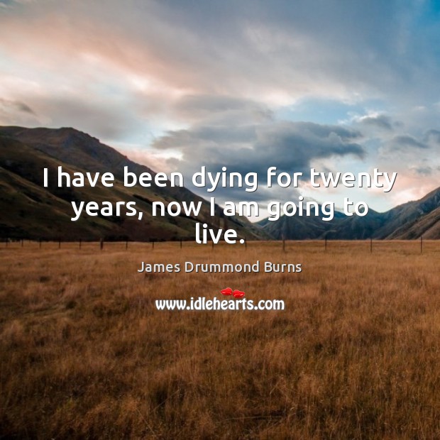 I have been dying for twenty years, now I am going to live. James Drummond Burns Picture Quote
