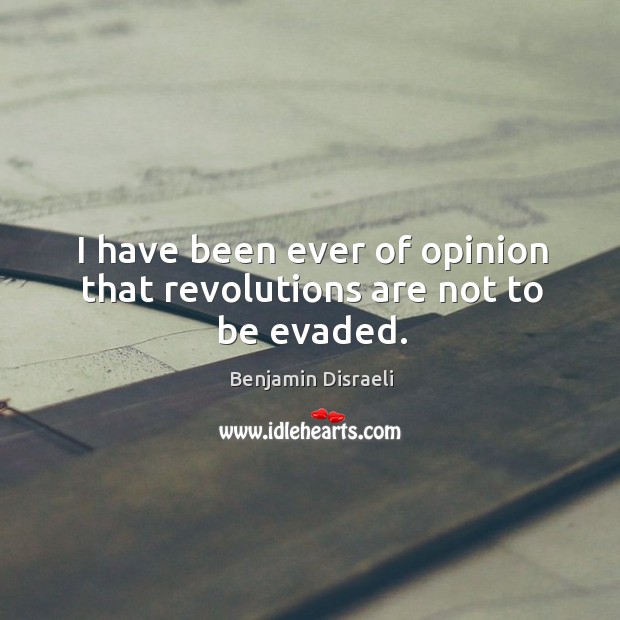 I have been ever of opinion that revolutions are not to be evaded. Benjamin Disraeli Picture Quote