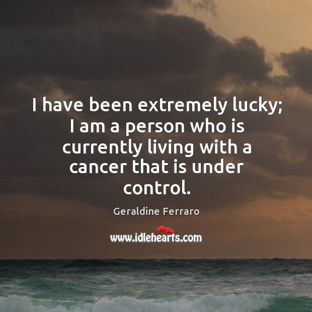 I have been extremely lucky; I am a person who is currently living with a cancer that is under control. Image
