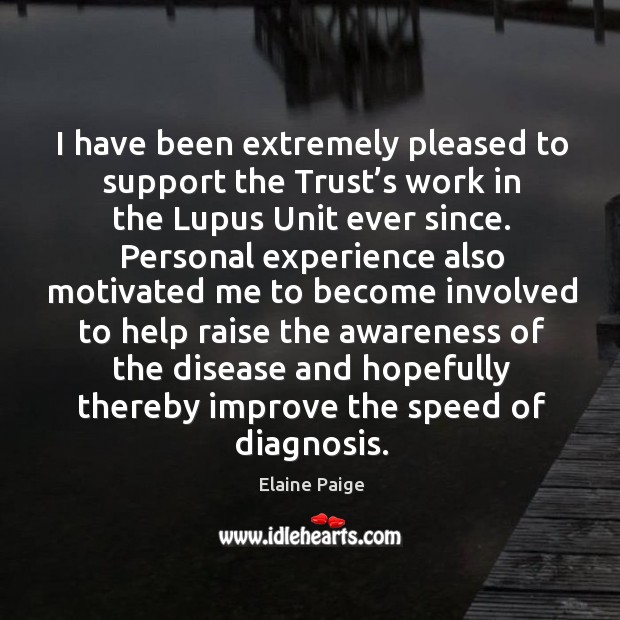 I have been extremely pleased to support the trust’s work in the lupus unit ever since. Elaine Paige Picture Quote