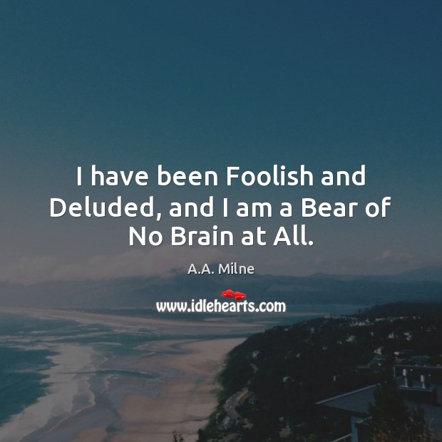 I have been Foolish and Deluded, and I am a Bear of No Brain at All. A.A. Milne Picture Quote