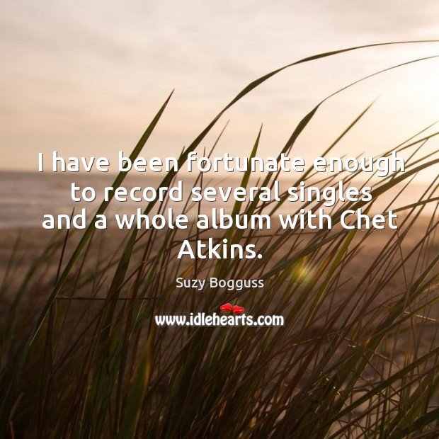 I have been fortunate enough to record several singles and a whole album with chet atkins. Suzy Bogguss Picture Quote